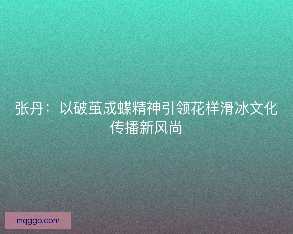 张丹：以破茧成蝶精神引领花样滑冰文化传播新风尚