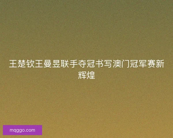 王楚钦王曼昱联手夺冠书写澳门冠军赛新辉煌