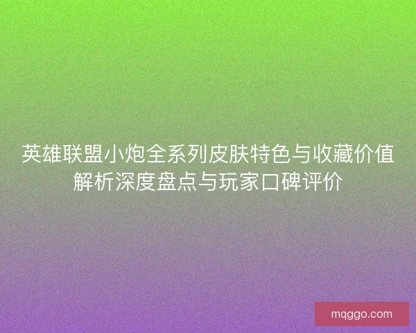 英雄联盟小炮全系列皮肤特色与收藏价值解析深度盘点与玩家口碑评价