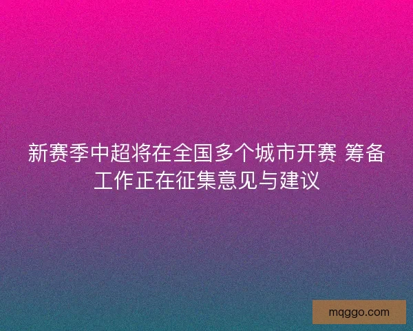 新赛季中超将在全国多个城市开赛 筹备工作正在征集意见与建议